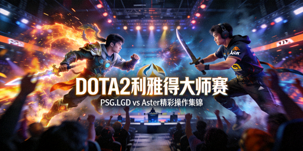 DOTA2利雅得大师赛PSG.LGD对阵Aster精彩操作集锦