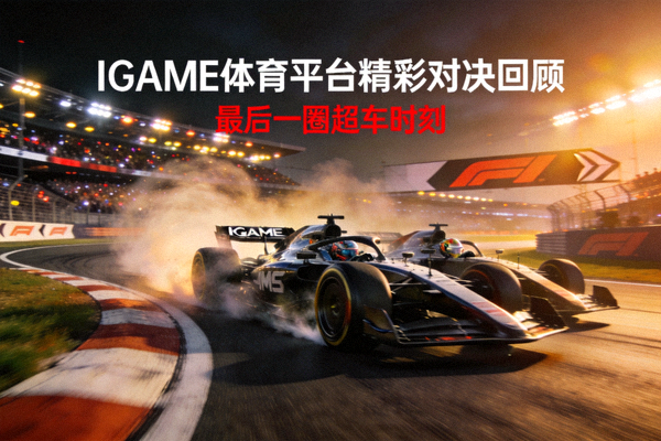 IGAME体育平台精彩对决回顾中赛车最后一圈超车画面